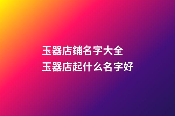 玉器店鋪名字大全 玉器店起什么名字好